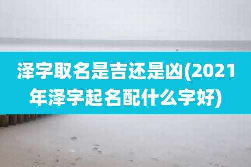 泽字取名是吉还是凶(2021年泽字起名配什么字好)