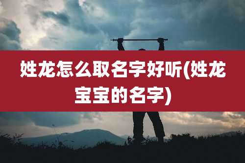 姓龙怎么取名字好听(姓龙宝宝的名字)
