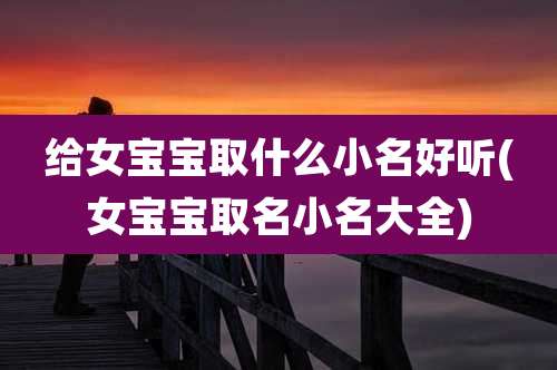 给女宝宝取什么小名好听(女宝宝取名小名大全)