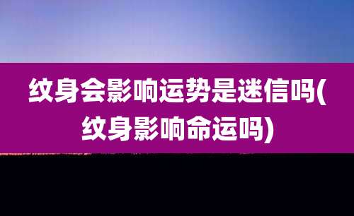 纹身会影响运势是迷信吗(纹身影响命运吗)