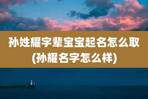 孙姓耀字辈宝宝起名怎么取(孙耀名字怎么样)