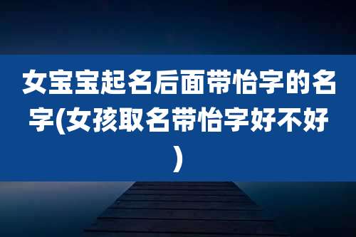 女宝宝起名后面带怡字的名字(女孩取名带怡字好不好)