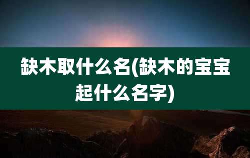 缺木取什么名(缺木的宝宝起什么名字)