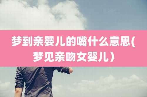 梦到亲婴儿的嘴什么意思(梦见亲吻女婴儿)