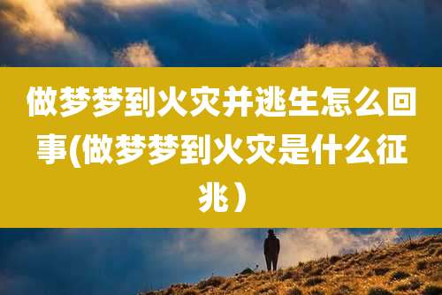 做梦梦到火灾并逃生怎么回事(做梦梦到火灾是什么征兆)