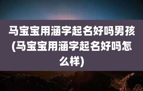 马宝宝用涵字起名好吗男孩(马宝宝用涵字起名好吗怎么样)