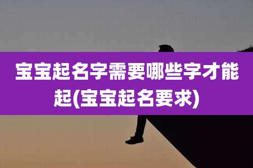 宝宝起名字需要哪些字才能起(宝宝起名要求)