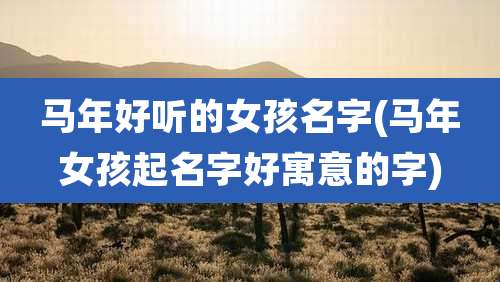 马年好听的女孩名字(马年女孩起名字好寓意的字)