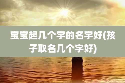 宝宝起几个字的名字好(孩子取名几个字好)