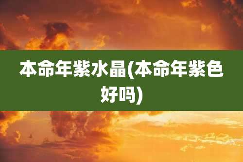 本命年紫水晶(本命年紫色好吗)