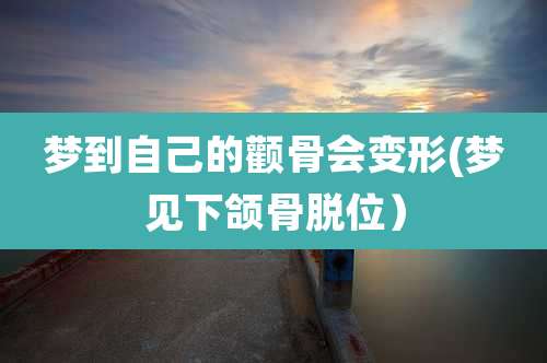 梦到自己的颧骨会变形(梦见下颌骨脱位)