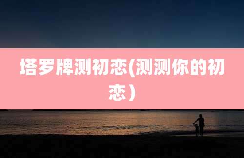塔罗牌测初恋(测测你的初恋）