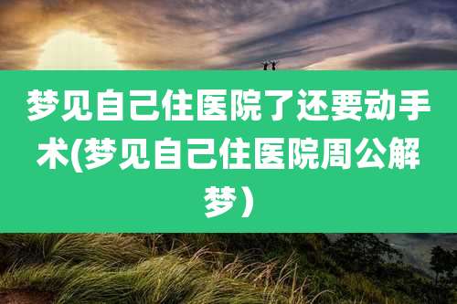梦见自己住医院了还要动手术(梦见自己住医院周公解梦）