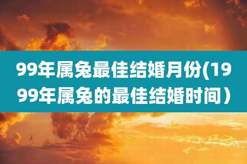 99年属兔最佳结婚月份(1999年属兔的最佳结婚时间）