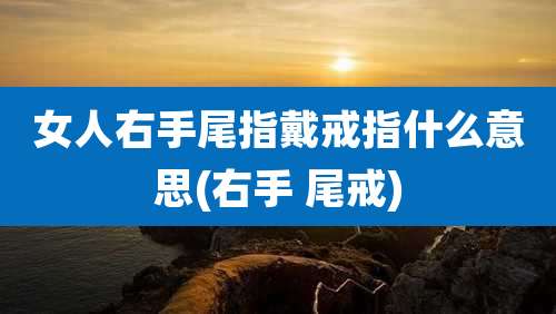 女人右手尾指戴戒指什么意思(右手 尾戒)