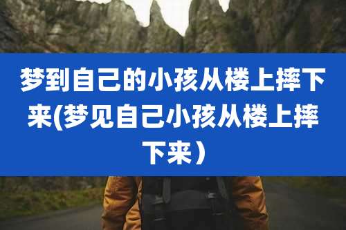 梦到自己的小孩从楼上摔下来(梦见自己小孩从楼上摔下来)