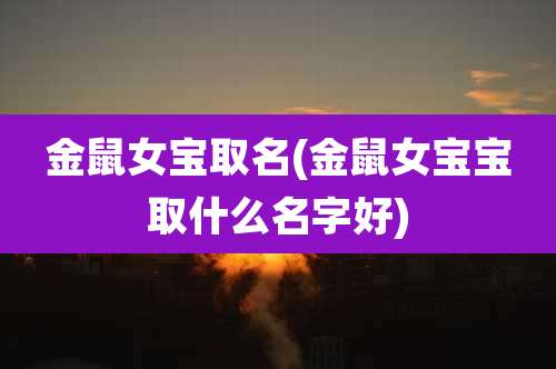 金鼠女宝取名(金鼠女宝宝取什么名字好)