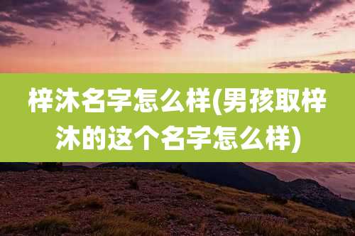 梓沐名字怎么样(男孩取梓沐的这个名字怎么样)