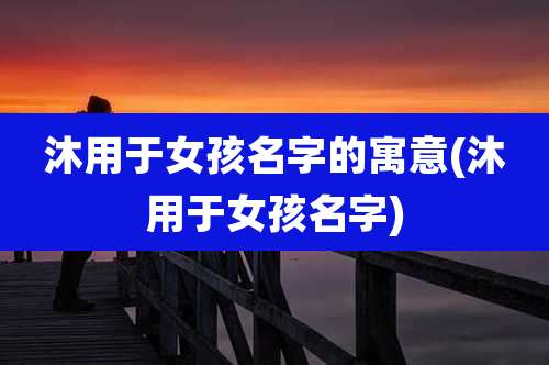 沐用于女孩名字的寓意(沐用于女孩名字)