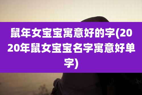 鼠年女宝宝寓意好的字(2020年鼠女宝宝名字寓意好单字)