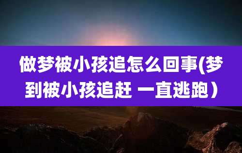 做梦被小孩追怎么回事(梦到被小孩追赶 一直逃跑)