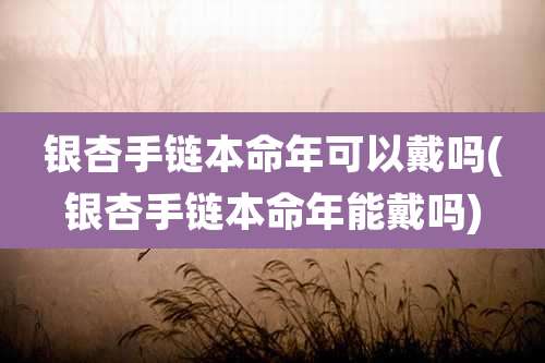 银杏手链本命年可以戴吗(银杏手链本命年能戴吗)