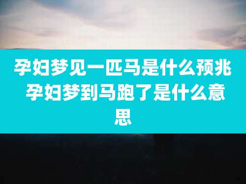 孕妇梦见一匹马是什么预兆 孕妇梦到马跑了是什么意思