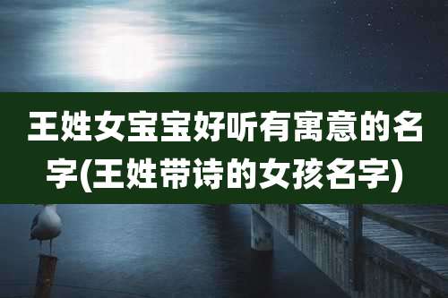 王姓女宝宝好听有寓意的名字(王姓带诗的女孩名字)