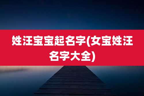 姓汪宝宝起名字(女宝姓汪名字大全)