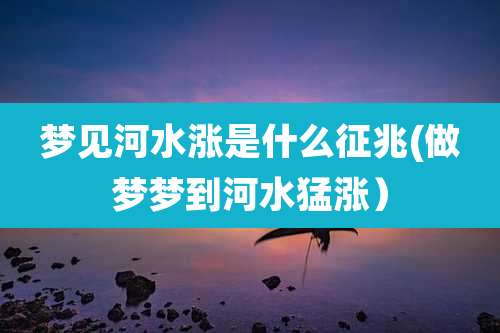 梦见河水涨是什么征兆(做梦梦到河水猛涨)