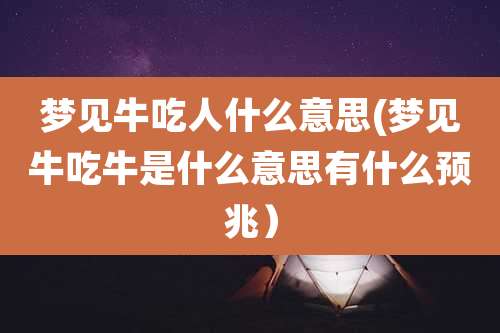 梦见牛吃人什么意思(梦见牛吃牛是什么意思有什么预兆）