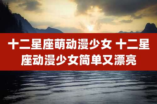 十二星座萌动漫少女 十二星座动漫少女简单又漂亮
