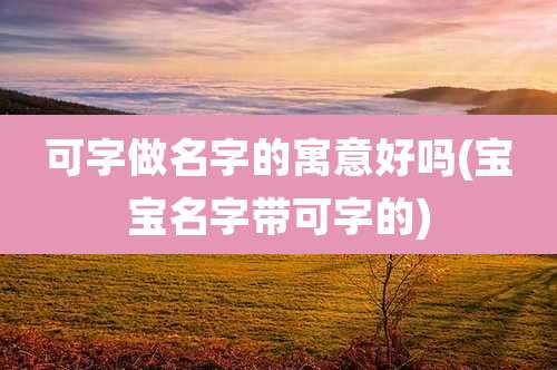 可字做名字的寓意好吗(宝宝名字带可字的)
