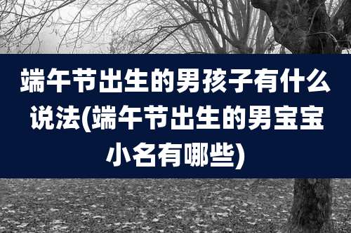端午节出生的男孩子有什么说法(端午节出生的男宝宝小名有哪些)