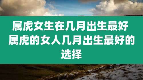 属虎女生在几月出生最好 属虎的女人几月出生最好的选择