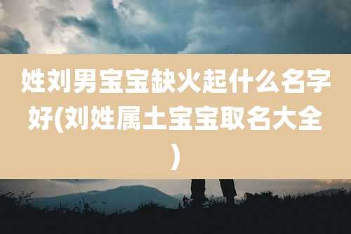 姓刘男宝宝缺火起什么名字好(刘姓属土宝宝取名大全)