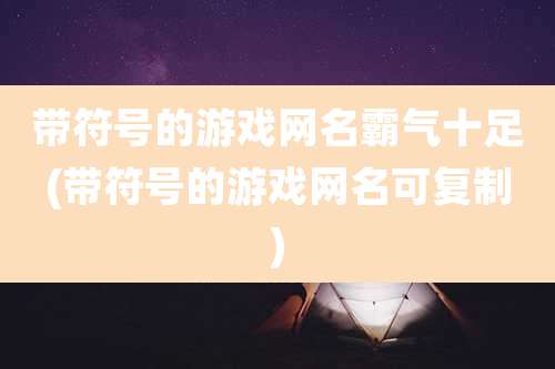 带符号的游戏网名霸气十足(带符号的游戏网名可复制)