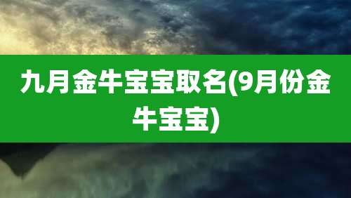 九月金牛宝宝取名(9月份金牛宝宝)