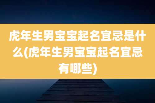 虎年生男宝宝起名宜忌是什么(虎年生男宝宝起名宜忌有哪些)