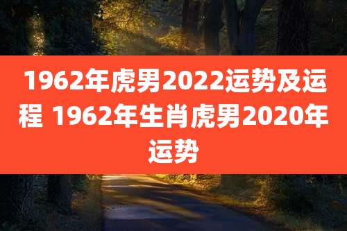 1962年虎男2022运势及运程 1962年生肖虎男2020年运势