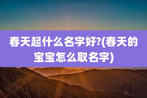 春天起什么名字好?(春天的宝宝怎么取名字)