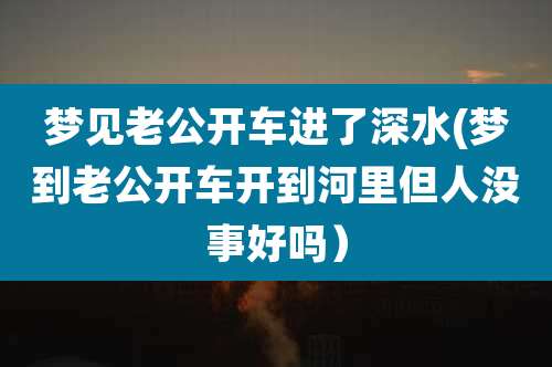 梦见老公开车进了深水(梦到老公开车开到河里但人没事好吗)