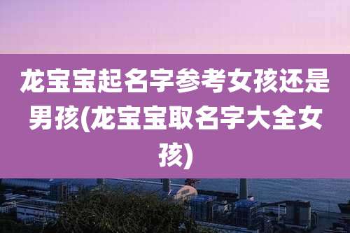 龙宝宝起名字参考女孩还是男孩(龙宝宝取名字大全女孩)