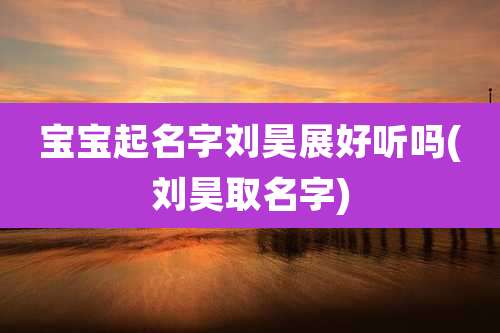 宝宝起名字刘昊展好听吗(刘昊取名字)
