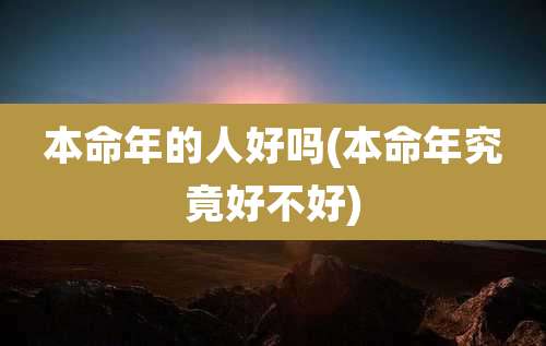 本命年的人好吗(本命年究竟好不好)