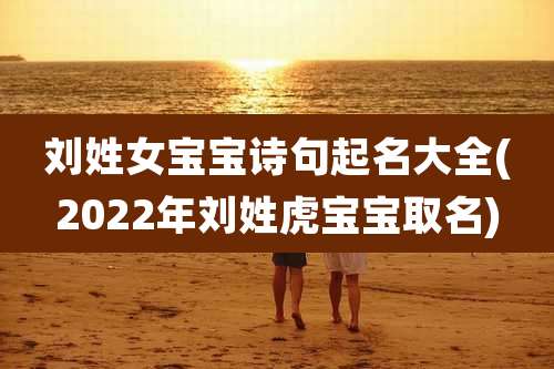 刘姓女宝宝诗句起名大全(2022年刘姓虎宝宝取名)