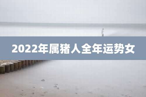 2022年属猪人全年运势女