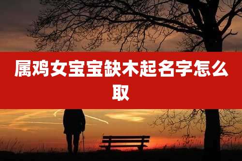 属鸡女宝宝缺木起名字怎么取