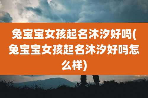 兔宝宝女孩起名沐汐好吗(兔宝宝女孩起名沐汐好吗怎么样)