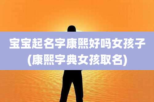 宝宝起名字康熙好吗女孩子(康熙字典女孩取名)